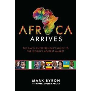 Africa Arrives: The Savvy Entrepreneur's Guide to the World's Hottest Market, Paperback - Mark Byron imagine