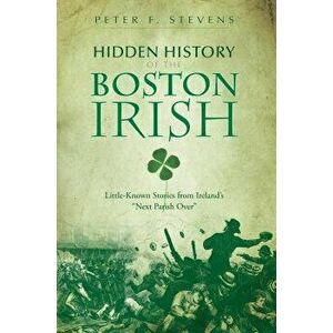 Hidden History of the Boston Irish: Little-Known Stories from Ireland's "Next Parish Over, Paperback - Peter F. Stevens imagine