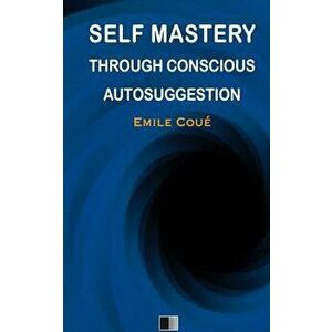 Self Mastery Through Conscious Autosuggestion, Paperback - Emile Coue imagine