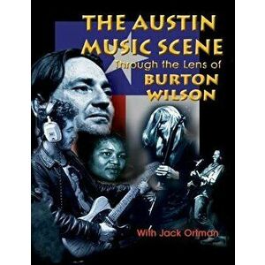 Austin Music Scene: Through the Lens of Burton Wilson / Burton Wilson, with Jack Ortman, Paperback - Burton Wilson imagine