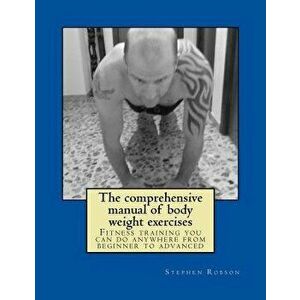 The Comprehensive Manual of Body Weight Exercises: Fitness Training You Can Do Anywhere from Beginner to Advanced, Paperback - Stephen Robson imagine