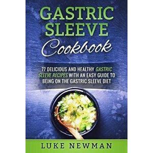 Gastric Sleeve Cookbook: 77 Delicious and Healthy Gastric Sleeve Recipes with an Easy Guide to Being on the Gastric Sleeve Diet, Paperback - Luke Newm imagine