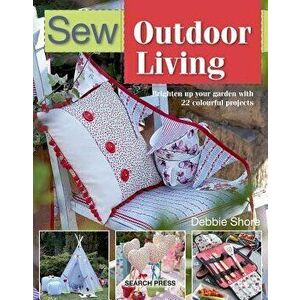 Sew Outdoor Living: Brighten Up Your Garden with 25 Colourful Projects, Paperback - Debbie Shore imagine