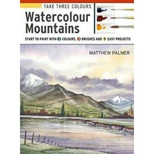 Take Three Colours: Mountains in Watercolour: Start to Paint with 3 Colours, 3 Brushes and 9 Easy Projects, Paperback - Matthew Palmer imagine