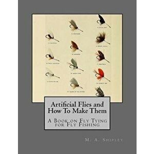 Artificial Flies and How to Make Them: A Book on Fly Tying for Fly Fishing, Paperback - M. A. Shipley imagine