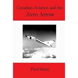 Canadian Aviation and the Avro Arrow, Paperback - Fred Smye imagine