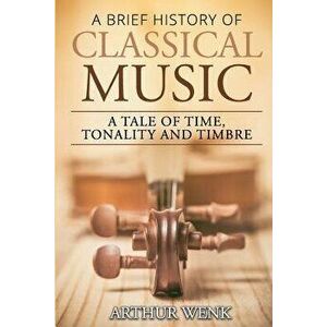 A Brief History of Classical Music: A Tale of Time, Tonality and Timbre - Arthur Wenk imagine