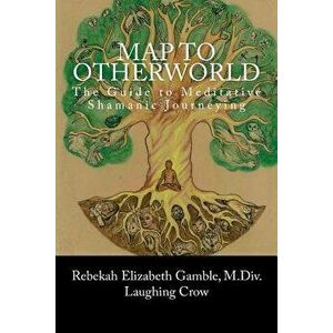 A Map to Otherworld: The Beginner's Guide to Meditative Shamanic Journeying - Rebekah E. Gamble imagine