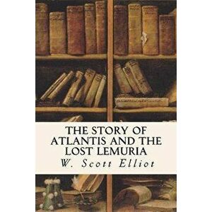 The Story of Atlantis and the Lost Lemuria, Paperback - W. Scott Elliot imagine