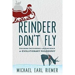 Reindeer Don't Fly: Exploring the Evidence-Lacking Realm of Evolutionary Philosophy, Paperback - Michael Earl Riemer imagine