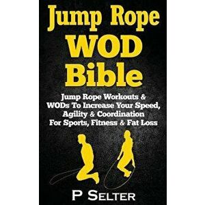 Jump Rope Wod Bible: Jump Rope Workouts & Wods to Increase Your Speed, Agility & Coordination for Sports, Fitness & Fat Loss, Paperback - P. Selter imagine