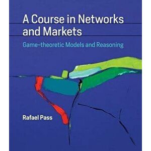 A Course in Networks and Markets: Game-Theoretic Models and Reasoning, Hardcover - Rafael Pass imagine