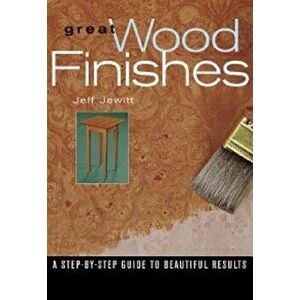 Great Wood Finishes: A Step-By-Step Guide to Beautiful Results, Paperback - Jeff Jewitt imagine