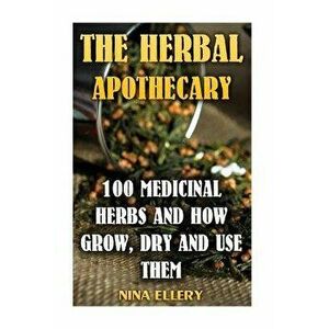 The Herbal Apothecary: 100 Medicinal Herbs and How Grow, Dry and Use Them: (Medicinal Herbs, Alternative Medicine), Paperback - Nina Ellery imagine