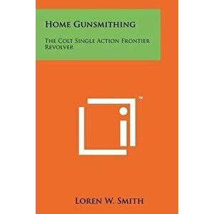 Home Gunsmithing: The Colt Single Action Frontier Revolver - Loren W. Smith imagine