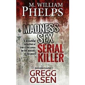 Madness. Sex. Serial Killer.: A Disturbing Collection of True Crime Cases by Two Masters of the Genre, Paperback - M. William Phelps imagine