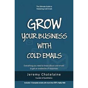 Grow Your Business with Cold Emails: Everything You Need to Know about Cold Emails to Get an Avalanche of Responses, Paperback - Jeremy Chatelaine imagine