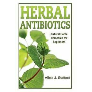 Herbal Antibiotics: Natural Home Remedies for Beginners, Paperback - Alicia J. Stafford imagine