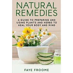 Natural Remedies: A Guide to Preparing and Using Plants & Herbs to Heal Your Body & Mind, Paperback - Faye Froome imagine