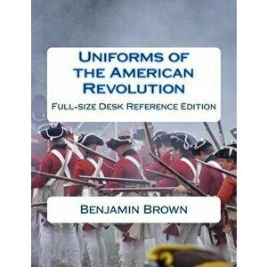 Uniforms of the American Revolution: Full-Size Desk Reference Edition, Paperback - Benjamin N. Brown imagine
