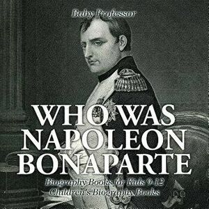 Who Was Napoleon Bonaparte - Biography Books for Kids 9-12 Children's Biography Books, Paperback - Baby Professor imagine