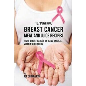 107 Powerful Breast Cancer Meal and Juice Recipes: Fight Breast Cancer by Using Natural Vitamin-Rich Foods, Paperback - Joe Correa imagine