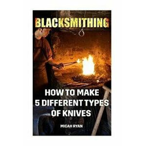 Blacksmithing: How to Make 5 Different Types of Knives, Paperback - Micah Ryan imagine
