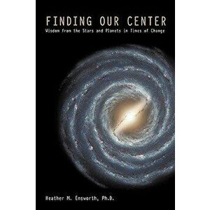 Finding Our Center: An Astrological and Cosmological View of Our Time, Paperback - Heather M. Ensworth Ph. D. imagine