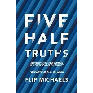 Five Half-Truths: Addressing the Most Common Misconceptions of Christianity, Paperback - Flip Michaels imagine