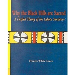 Why the Black Hills Are Sacred: A Unified Theory of the Lakota Sundance, Paperback - Dr Francis White Lance imagine