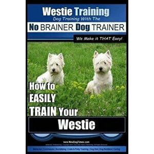 Westie Training Dog Training with the No Brainer Dog Trainer We Make It That Easy!: How to Easily Train Your Westie - MR Paul Allen Pearce imagine