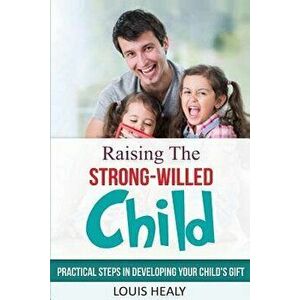 Raising the Strong-Willed Child: Practical Steps in Developing Your Child's Gift, Paperback - Louis Healy imagine