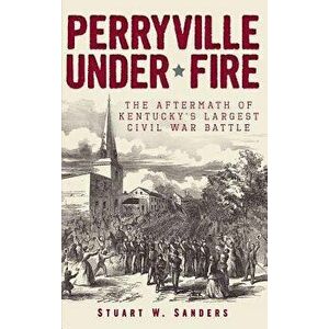 Perryville Under Fire: The Aftermath of Kentucky's Largest Civil War Battle, Hardcover - Stuart W. Sanders imagine