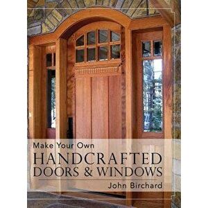 Make Your Own Handcrafted Doors & Windows - John Birchard imagine