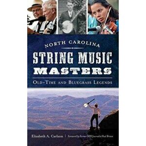 North Carolina String Music Masters: Old-Time and Bluegrass Legends, Hardcover - Elizabeth A. Carlson imagine