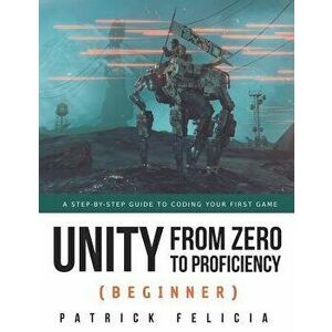 Unity from Zero to Proficiency (Beginner): A Step-By-Step Guide to Coding Your First Game, Paperback - Patrick Felicia imagine