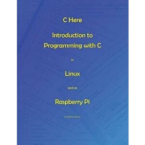 C Here - Programming in C in Linux and Raspberry Pi, Paperback - MR Andrew Johnson imagine