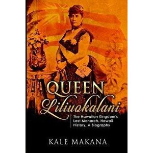 Queen Liliuokalani: The Hawaiian Kingdom's Last Monarch, Hawaii History, a Biography, Paperback - Kale Makana imagine