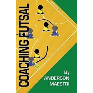 Coaching Futsal: Understanding, Improving, and Perfecting, Paperback - Anderson Maestri imagine