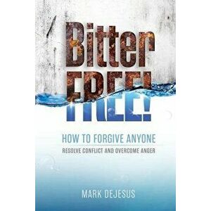 Bitter Free!: How to Forgive Anyone, Resolve Conflict and Overcome Anger, Paperback - Mark DeJesus imagine