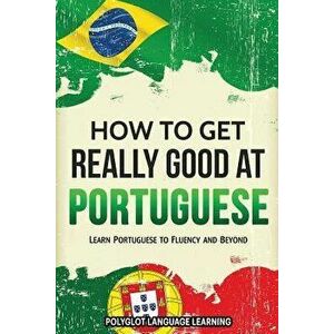 How to Get Really Good at Portuguese: Learn Portuguese to Fluency and Beyond, Paperback - Language Learning Polyglot imagine