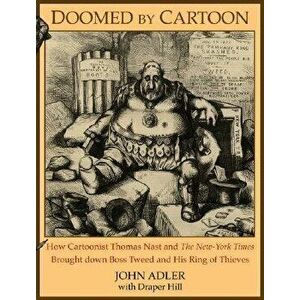 Doomed by Cartoon: How Cartoonist Thomas Nast and the New York Times Brought Down Boss Tweed and His Ring of Thieves, Paperback - John Adler imagine