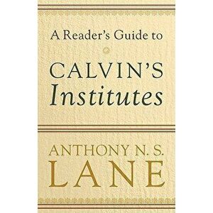 A Reader's Guide to Calvin's Institutes - Anthony N. Lane imagine