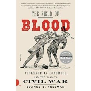 The Field of Blood: Violence in Congress and the Road to Civil War, Paperback - Joanne B. Freeman imagine