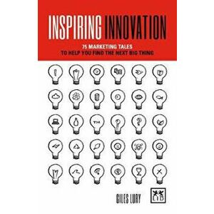 Inspiring Innovation: 75 Marketing Tales to Help You Find the Next Big Thing, Paperback - Giles Lury imagine