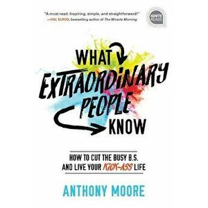 What Extraordinary People Know: How to Cut the Busy B.S. and Live Your Kick-Ass Life, Hardcover - Anthony Moore imagine