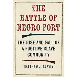 The Battle of the Negro Fort: The Rise And Fall Of A Fugitive Slave Community, Hardcover - Matthew J. Clavin imagine