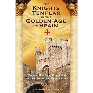 The Knights Templar in the Golden Age of Spain: Their Hidden History on the Iberian Peninsula, Paperback - Juan Garc Atienza imagine