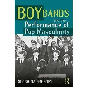 Boy Bands and the Performance of Pop Masculinity, Paperback - Georgina Gregory imagine