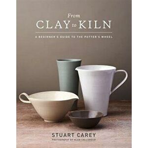 From Clay to Kiln: A Beginner's Guide to the Potter's Wheel, Hardcover - Stuart Carey imagine